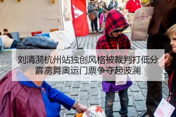 刘清漪杭州站独创风格被裁判打低分 霹雳舞奥运门票争夺起波澜