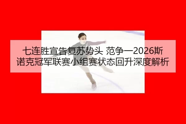 七连胜宣告复苏势头 范争一2026斯诺克冠军联赛小组赛状态回升深度解析